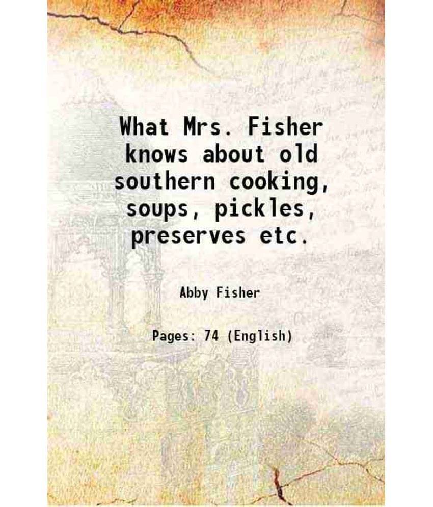 What Mrs. Fisher knows about old southern cooking, soups, pickles, preserves, etc 1881     			What Mrs. Fisher knows about old southern cooking, soups, pickles, preserves, etc 1881