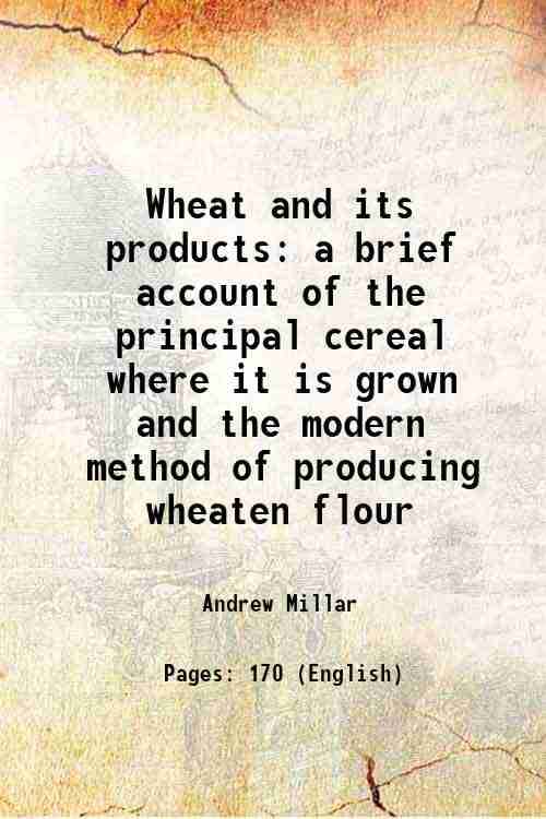 Wheat and its products a brief account of the principal cereal where it is grown and the modern method of producing wheaten flour 1921 Wheat and its products a brief account of the principal cereal where it is grown and the modern method of producing wheaten flour 1921