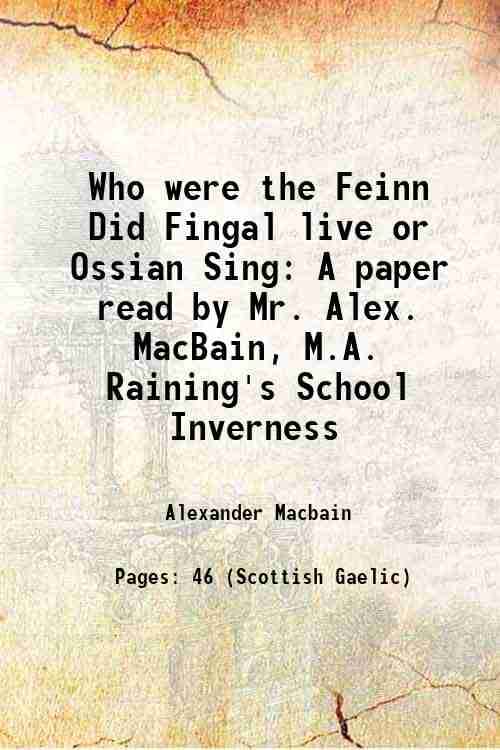     			Who were the Feinn Did Fingal live or Ossian Sing A paper read by Mr. Alex. MacBain, M.A. Raining's School Inverness 1892