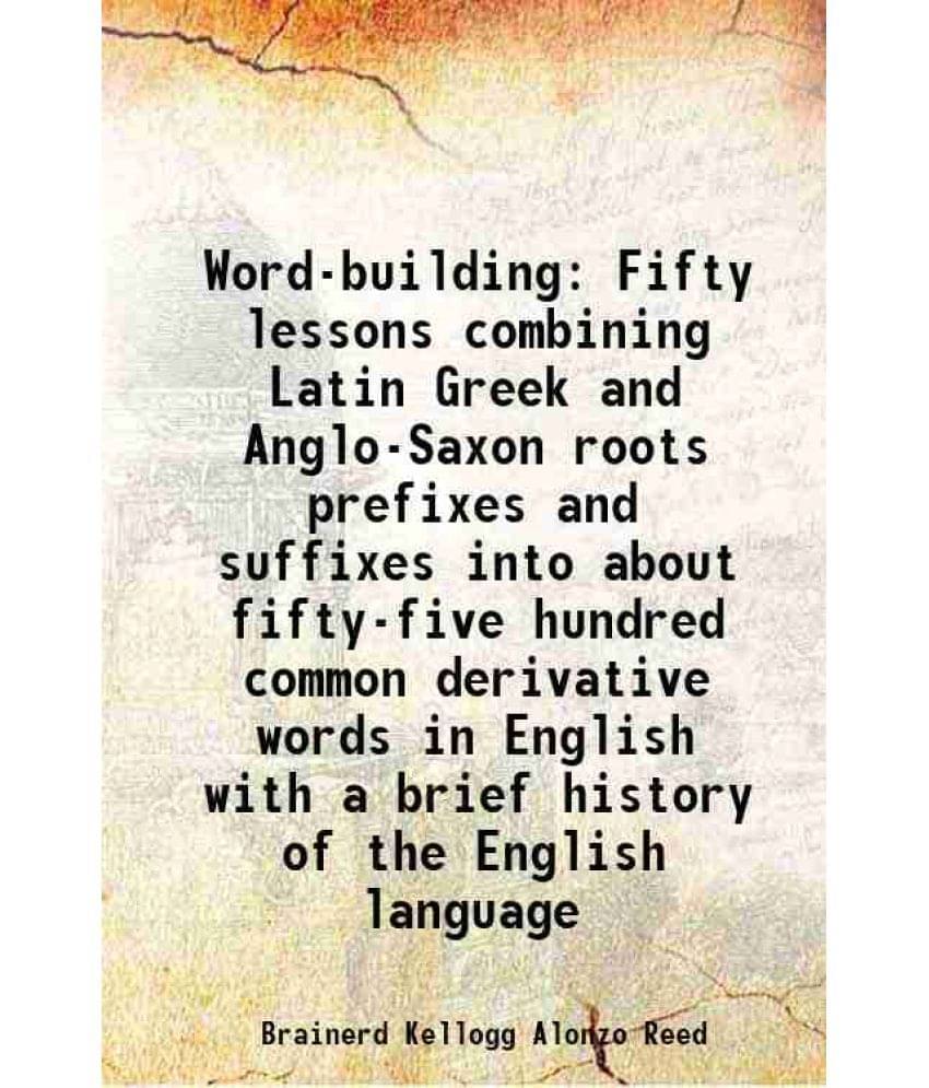 Word-building Fifty lessons combining Latin Greek and Anglo-Saxon roots prefixes and suffixes into about fifty-five hundred common derivative words in Word-building Fifty lessons combining Latin Greek and Anglo-Saxon roots prefixes and suffixes into about fifty-five hundred common derivative words in