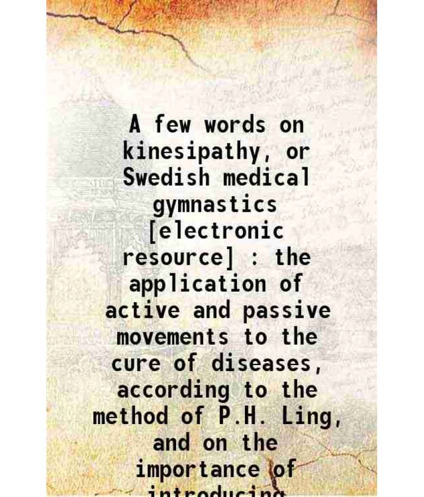     			A few words on kinesipathy, or Swedish medical gymnastics [electronic resource] : the application of active and passive movements to the c [Hardcover]