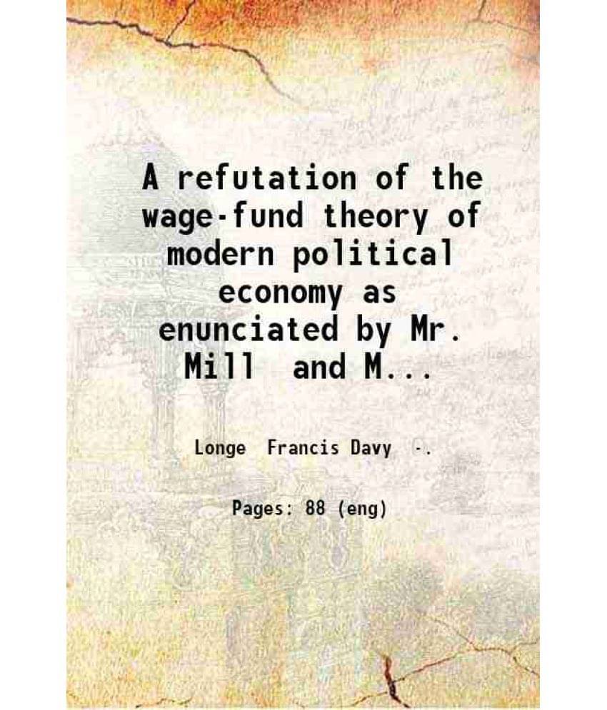     			A refutation of the wage-fund theory of modern political economy as enunciated by Mr. Mill and Mr. Fawcett 1866 [Hardcover]