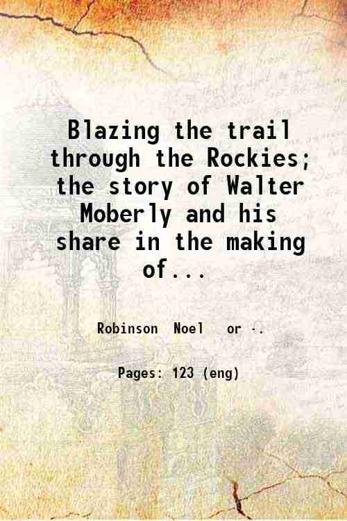    			Blazing the trail through the Rockies; the story of Walter Moberly and his share in the making of Vancouver by Noel Robinson and the old m [Hardcover]
