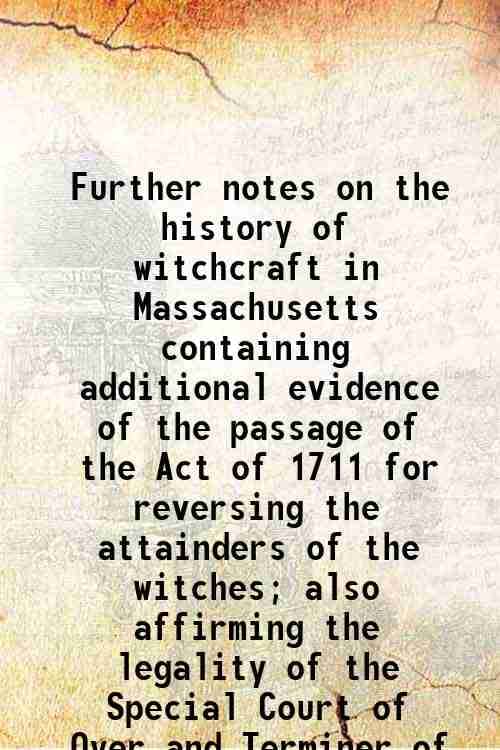     			Further notes on the history of witchcraft in Massachusetts containing additional evidence of the passage of the Act of 1711 for reversing [Hardcover]