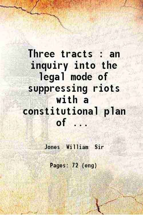     			Three tracts : an inquiry into the legal mode of suppressing riots with a constitutional plan of future defence / by the late William Jone [Hardcover]