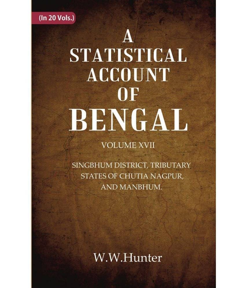 A Statistical Account of Bengal : SINGBHUM DISTRICT, TRIBUTARY STATES OF CHUTIA NAGPUR, AND MANBHUM. Volume 17th A Statistical Account of Bengal : SINGBHUM DISTRICT, TRIBUTARY STATES OF CHUTIA NAGPUR, AND MANBHUM. Volume 17th