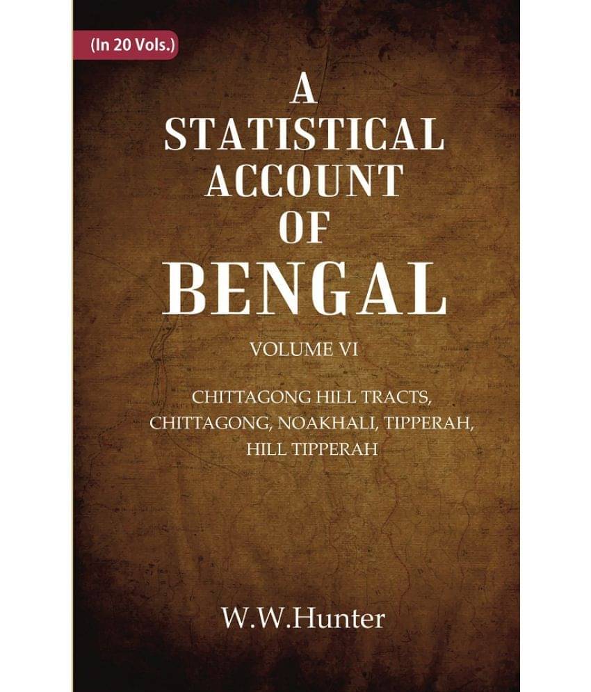 A Statistical Account of Bengal : CHITTAGONG HILL TRACTS, CHITTAGONG, NOAKHALI, TIPPERAH, HILL TIPPERAH Volume 6th A Statistical Account of Bengal : CHITTAGONG HILL TRACTS, CHITTAGONG, NOAKHALI, TIPPERAH, HILL TIPPERAH Volume 6th