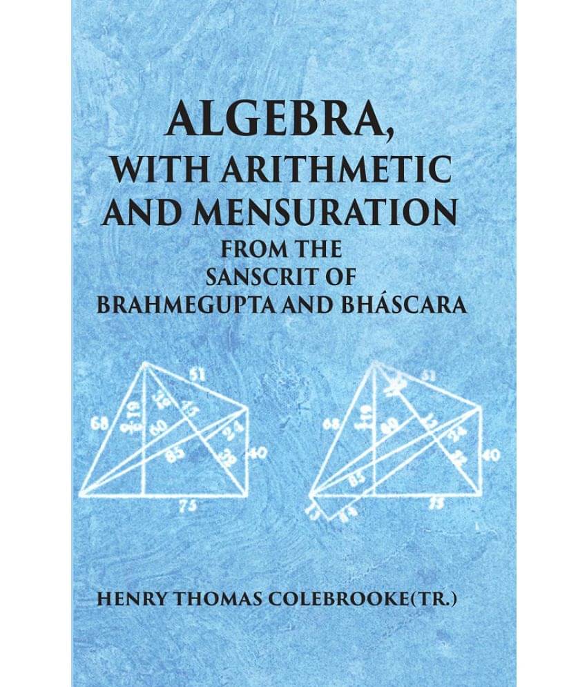 ALGEBRA WITH ARITHMETIC AND MENSURATION FROM THE SANSCRIT OF BRAHMEGUPTA AND BHASCARA ALGEBRA WITH ARITHMETIC AND MENSURATION FROM THE SANSCRIT OF BRAHMEGUPTA AND BHASCARA