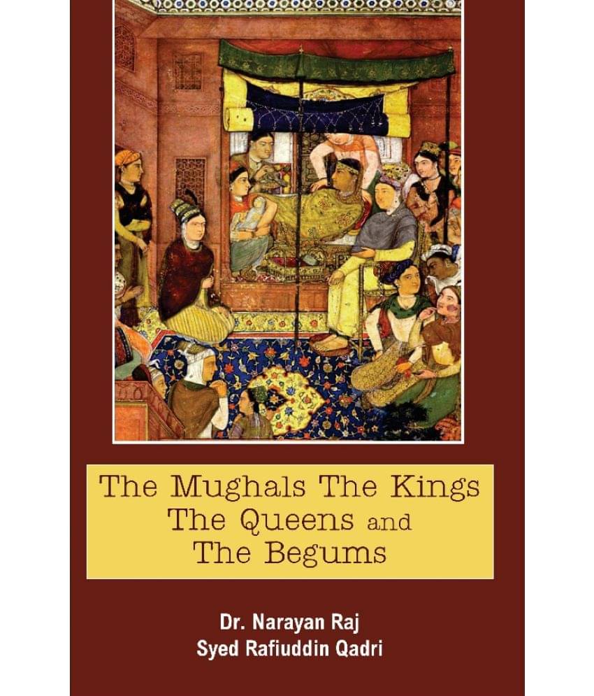 The Mughals the Kings the Queens and the Begums The Mughals the Kings the Queens and the Begums