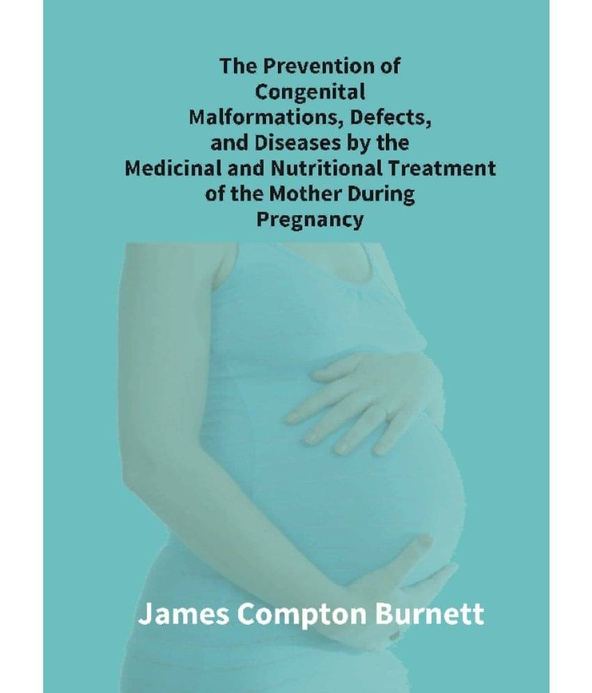 The Prevention of Congenital Malformations, Defects, and Diseases By the Medicinal and Nutritional Treatment of the Mother During Pregnancy The Prevention of Congenital Malformations, Defects, and Diseases By the Medicinal and Nutritional Treatment of the Mother During Pregnancy