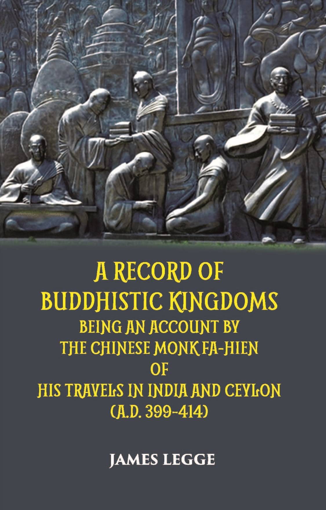 A Record Of Buddhistic Kingdoms Being An Account By The Chinese Monk Fa-Hien Of His Travels In India And Ceylon (A.D. 399-414) A Record Of Buddhistic Kingdoms Being An Account By The Chinese Monk Fa-Hien Of His Travels In India And Ceylon (A.D. 399-414)