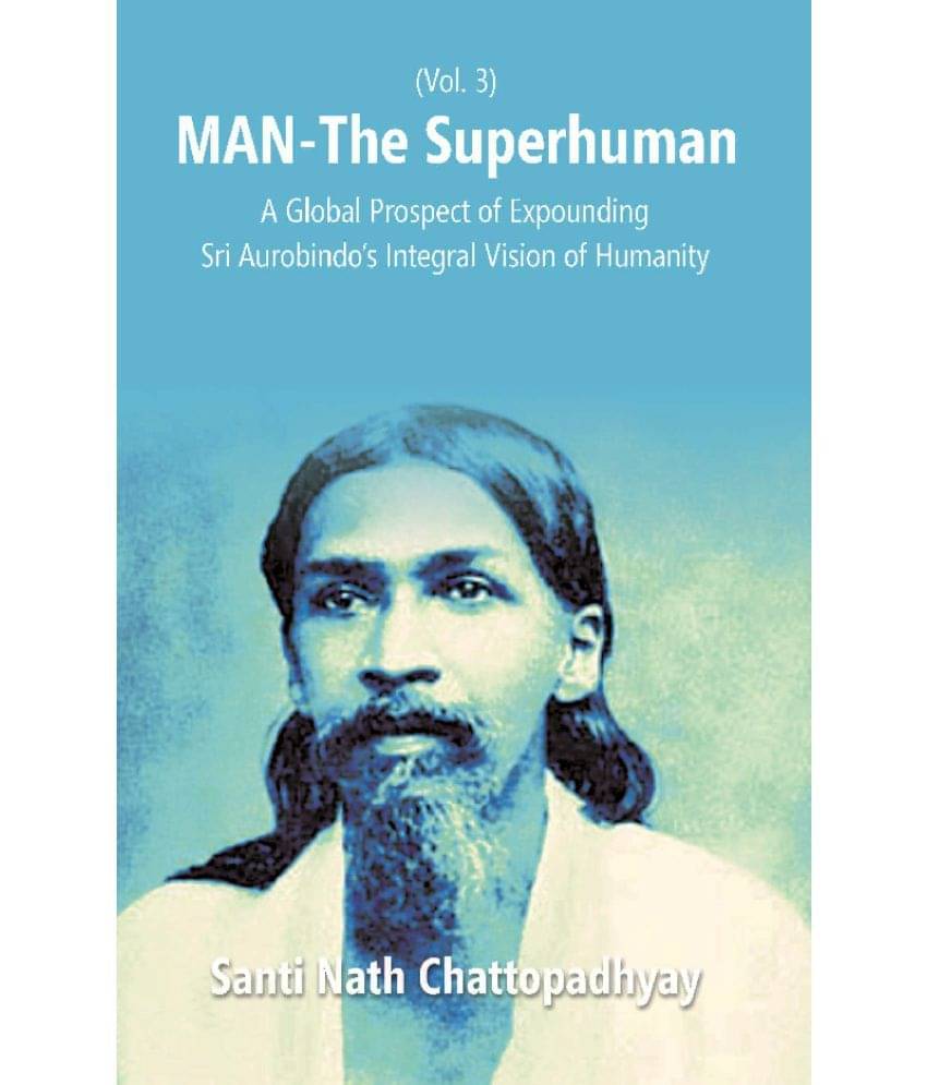 Man-The Superhuman: a Global Prospect of Expounding Sri Aurobindo's Integral Vision of Humanity Volume Vol. 3rd Man-The Superhuman: a Global Prospect of Expounding Sri Aurobindo's Integral Vision of Humanity Volume Vol. 3rd