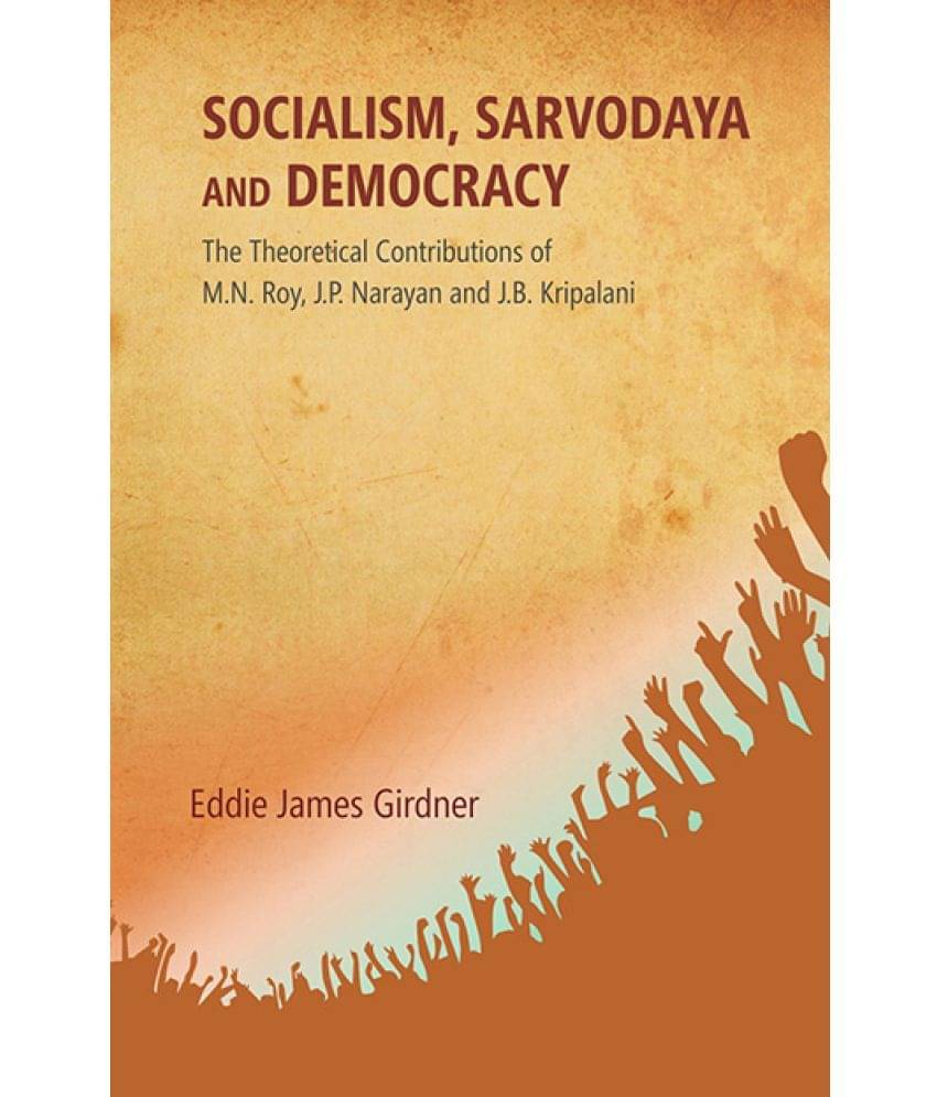 Socialism, Sarvodaya and Democracy: the Theoretical Contributions of M.N. Roy, J.P. Narayan and J.B. Kripalani Socialism, Sarvodaya and Democracy: the Theoretical Contributions of M.N. Roy, J.P. Narayan and J.B. Kripalani