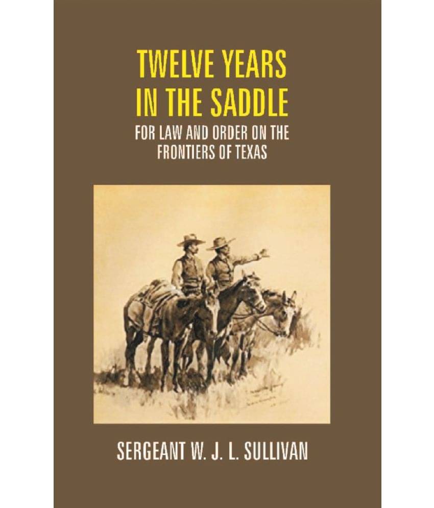 Twelve Years in the Saddle For Law and Order On the Frontiers of Texas Twelve Years in the Saddle For Law and Order On the Frontiers of Texas