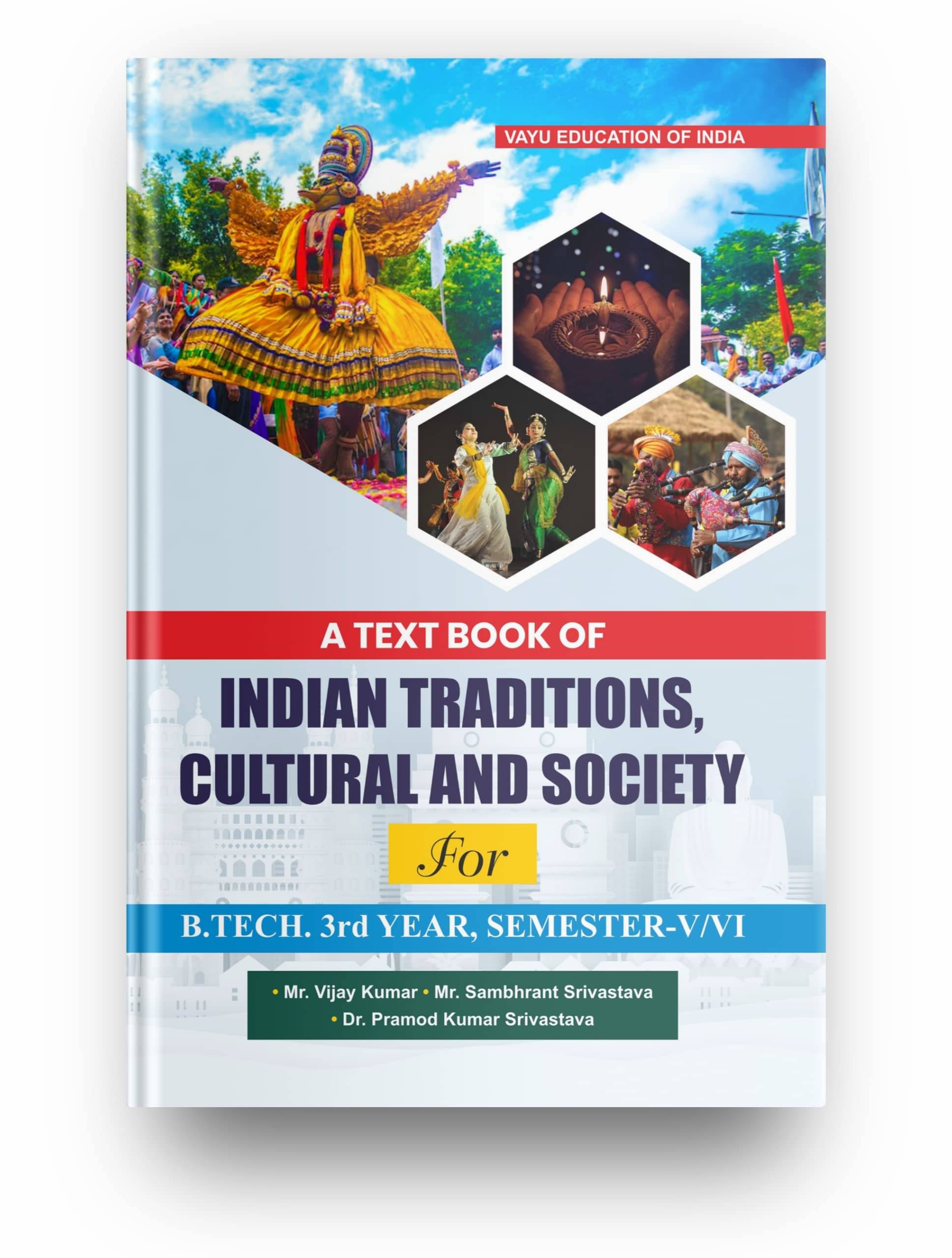 A Text Book of INDIAN TRADITIONS, CULTURAL AND SOCIETY For B.TECH. 3rd Year, Semester-V/VI, Suitable For All The 3rd Year B-Tech Students A Text Book of INDIAN TRADITIONS, CULTURAL AND SOCIETY For B.TECH. 3rd Year, Semester-V/VI, Suitable For All The 3rd Year B-Tech Students