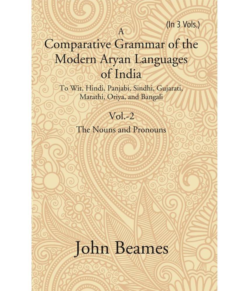 A Comparative Grammar of the Modern Aryan Languages of India: To Wit, Hindi, Panjabi, Sindhi, Gujarati, Marathi, Oriya, and Bangal Volume 2nd A Comparative Grammar of the Modern Aryan Languages of India: To Wit, Hindi, Panjabi, Sindhi, Gujarati, Marathi, Oriya, and Bangal Volume 2nd