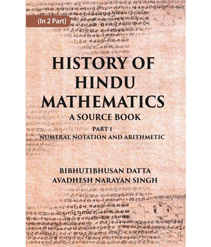 HISTORY OF HINDU MATHEMATICS: A SOURCE BOOK (Part- I-NUMERAL NOTATION AND ARITHMETIC) Volume Part 1st HISTORY OF HINDU MATHEMATICS: A SOURCE BOOK (Part- I-NUMERAL NOTATION AND ARITHMETIC) Volume Part 1st