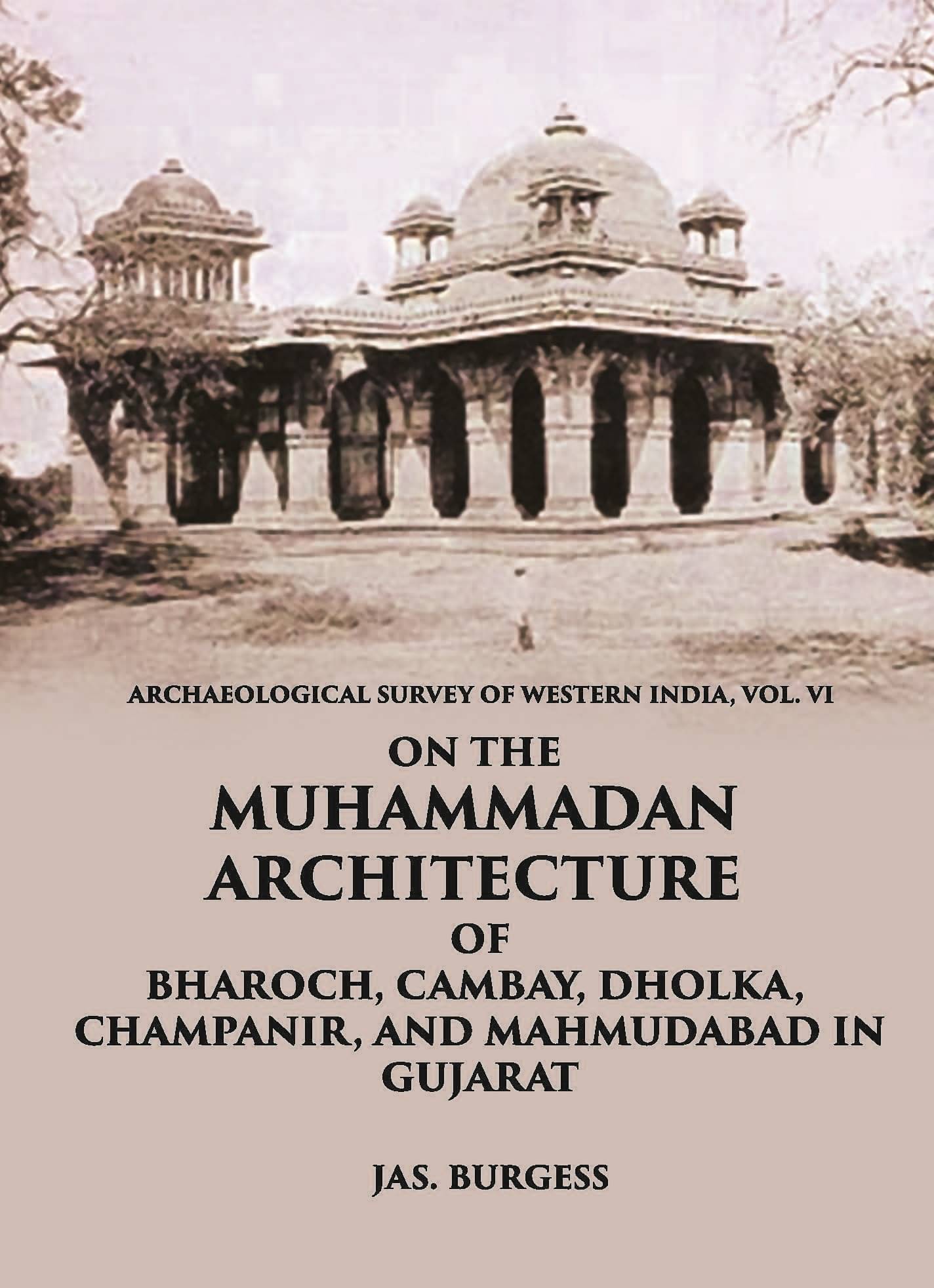 ON THE MUHAMMADAN ARCHITECTURE OF BHAROCH, CAMBAY, DHOLKA, CHAMPANIR, AND MAHMUDABAD IN GUJARAT ON THE MUHAMMADAN ARCHITECTURE OF BHAROCH, CAMBAY, DHOLKA, CHAMPANIR, AND MAHMUDABAD IN GUJARAT
