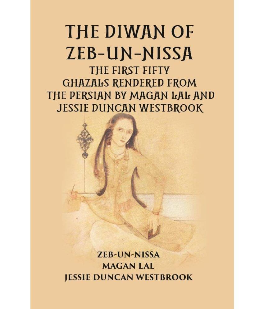 THE DIWAN OF ZEB-UN-NISSA: THE FIRST FIFTY GHAZALS RENDERED FROM THE PERSIAN BY MAGAN LAL AND JESSIE DUNCAN WESTBROOK THE DIWAN OF ZEB-UN-NISSA: THE FIRST FIFTY GHAZALS RENDERED FROM THE PERSIAN BY MAGAN LAL AND JESSIE DUNCAN WESTBROOK