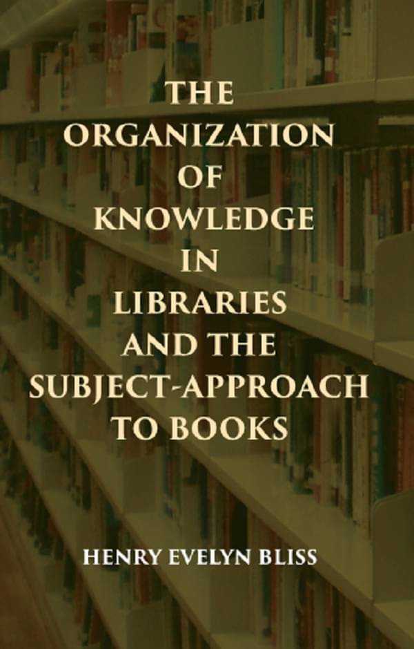THE ORGANIZATION OF KNOWLEDGE IN LIBRARIES AND THE SUBJECT-APPROACH TO BOOKS THE ORGANIZATION OF KNOWLEDGE IN LIBRARIES AND THE SUBJECT-APPROACH TO BOOKS