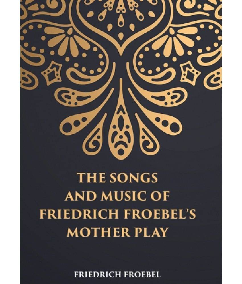 THE SONGS AND MUSIC: OF FRIEDRICH FROEBEL’S MOTHER PLAY THE SONGS AND MUSIC: OF FRIEDRICH FROEBEL’S MOTHER PLAY