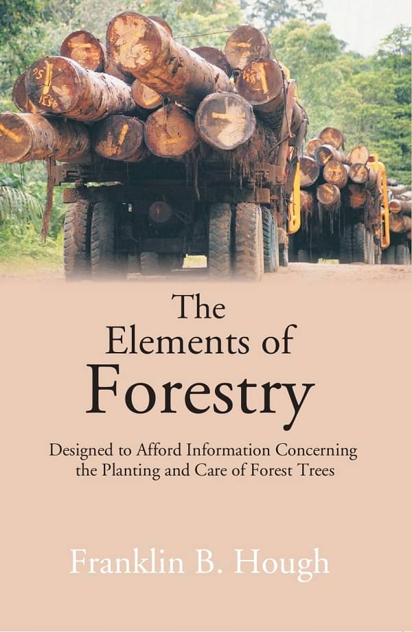 The Elements of Forestry: Designed to Afford Information Concerning the Planting and Care of Forest Trees The Elements of Forestry: Designed to Afford Information Concerning the Planting and Care of Forest Trees