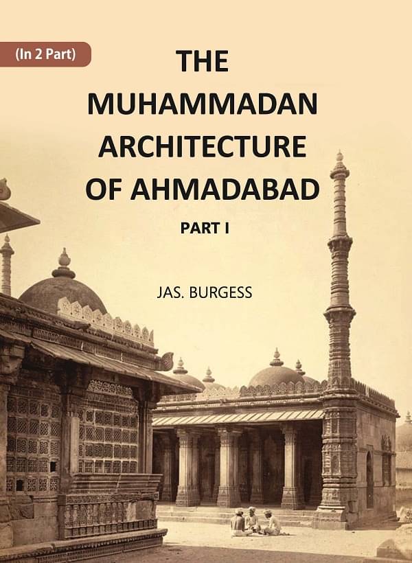 The Muhammadan Architecture Of Ahmadabad: A. D. 1412 To 1520 Volume Part 1 The Muhammadan Architecture Of Ahmadabad: A. D. 1412 To 1520 Volume Part 1