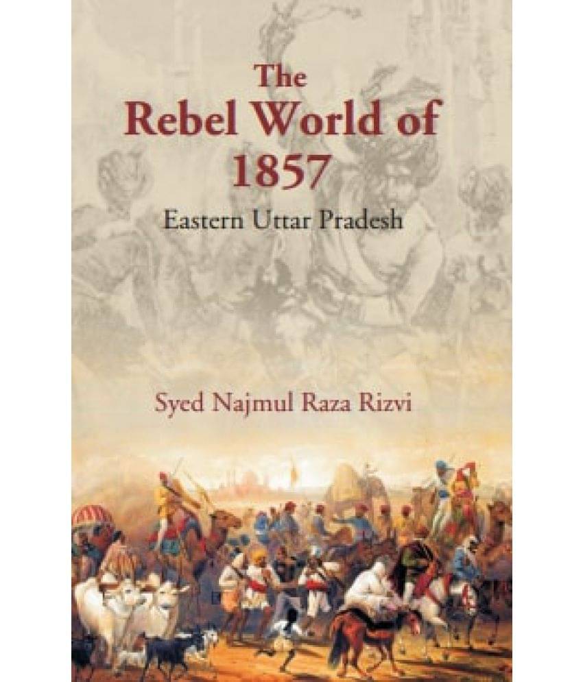 The Rebel World of 1857: Eastern Uttar Pradesh The Rebel World of 1857: Eastern Uttar Pradesh