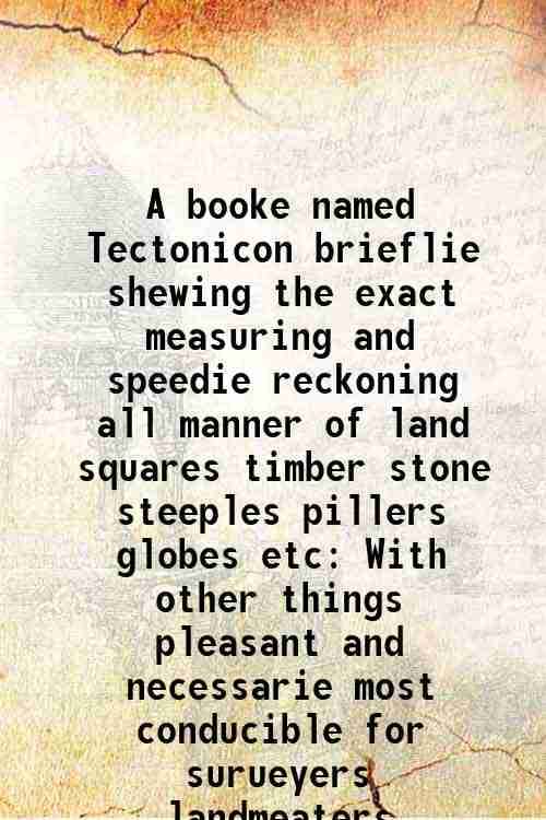     			A booke named Tectonicon brieflie shewing the exact measuring and speedie reckoning all manner of land squares timber stone steeples pille [Hardcover]