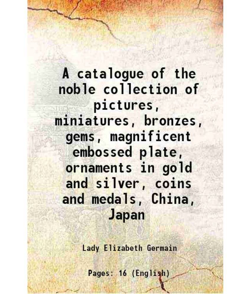     			A catalogue of the noble collection of pictures, miniatures, bronzes, gems, magnificent embossed plate, ornaments in gold and silver, coin [Hardcover]