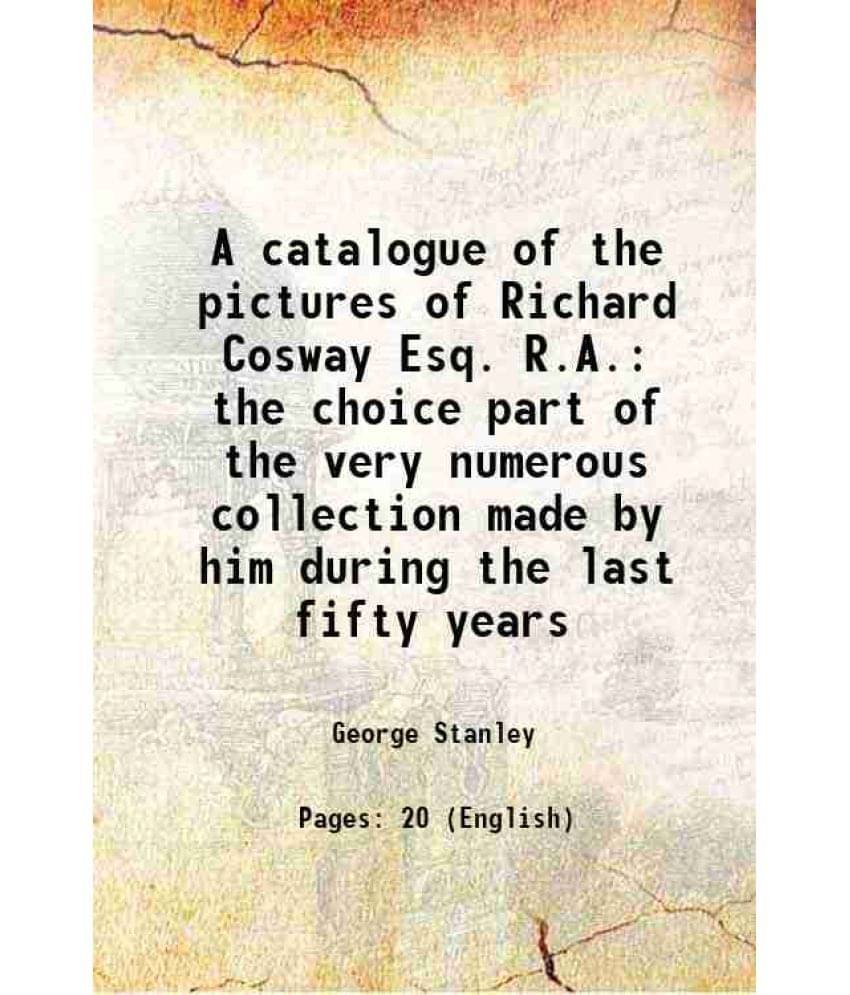     			A catalogue of the pictures of Richard Cosway Esq. R.A. the choice part of the very numerous collection made by him during the last fifty [Hardcover]