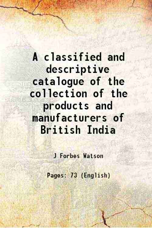     			A classified and descriptive catalogue of the collection of the products and manufacturers of British India 1884 [Hardcover]