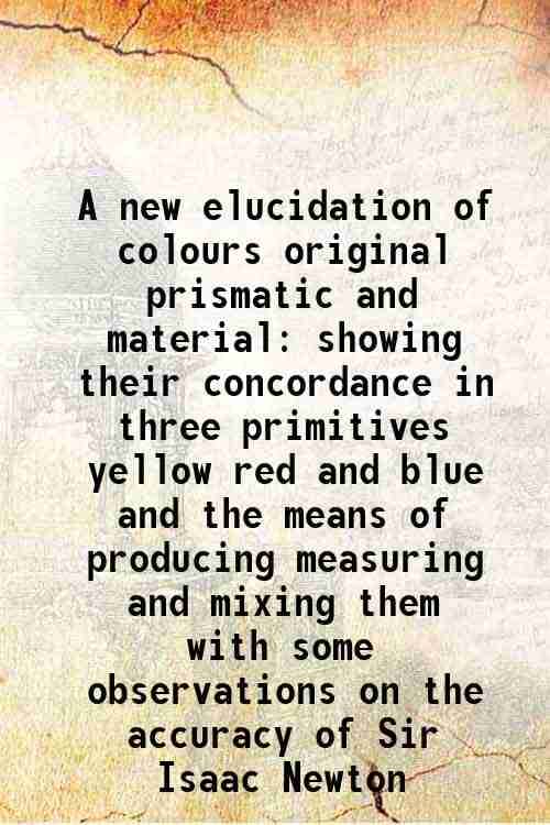     			A new elucidation of colours original prismatic and material showing their concordance in three primitives yellow red and blue and the mea [Hardcover]