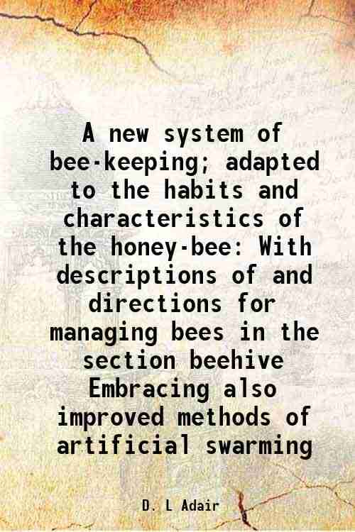     			A new system of bee-keeping; adapted to the habits and characteristics of the honey-bee With descriptions of and directions for managing b [Hardcover]