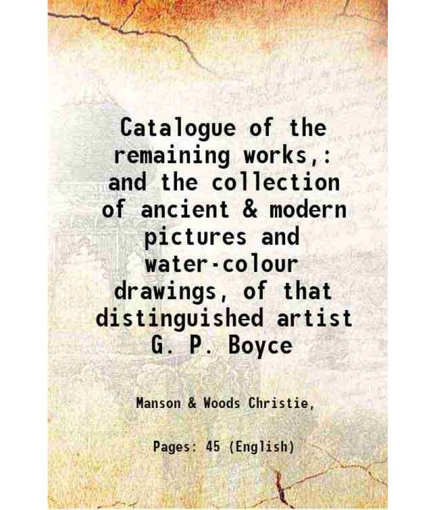     			Catalogue of the remaining works, and the collection of ancient & modern pictures and water-colour drawings, of that distinguished artist [Hardcover]