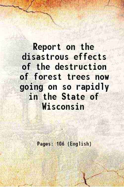     			Report on the disastrous effects of the destruction of forest trees now going on so rapidly in the State of Wisconsin 1867 [Hardcover]