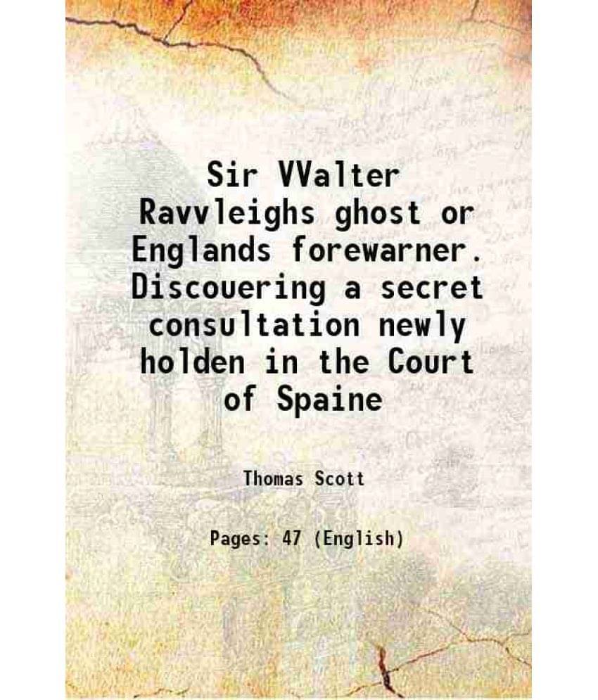     			Sir VValter Ravvleighs ghost or Englands forewarner. Discouering a secret consultation newly holden in the Court of Spaine 1626 [Hardcover]