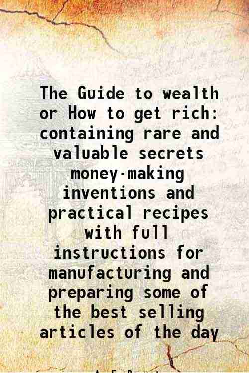     			The Guide to wealth or How to get rich containing rare and valuable secrets money-making inventions and practical recipes with full instru [Hardcover]