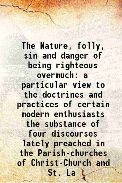     			The Nature, folly, sin and danger of being righteous overmuch a particular view to the doctrines and practices of certain modern enthusias [Hardcover]