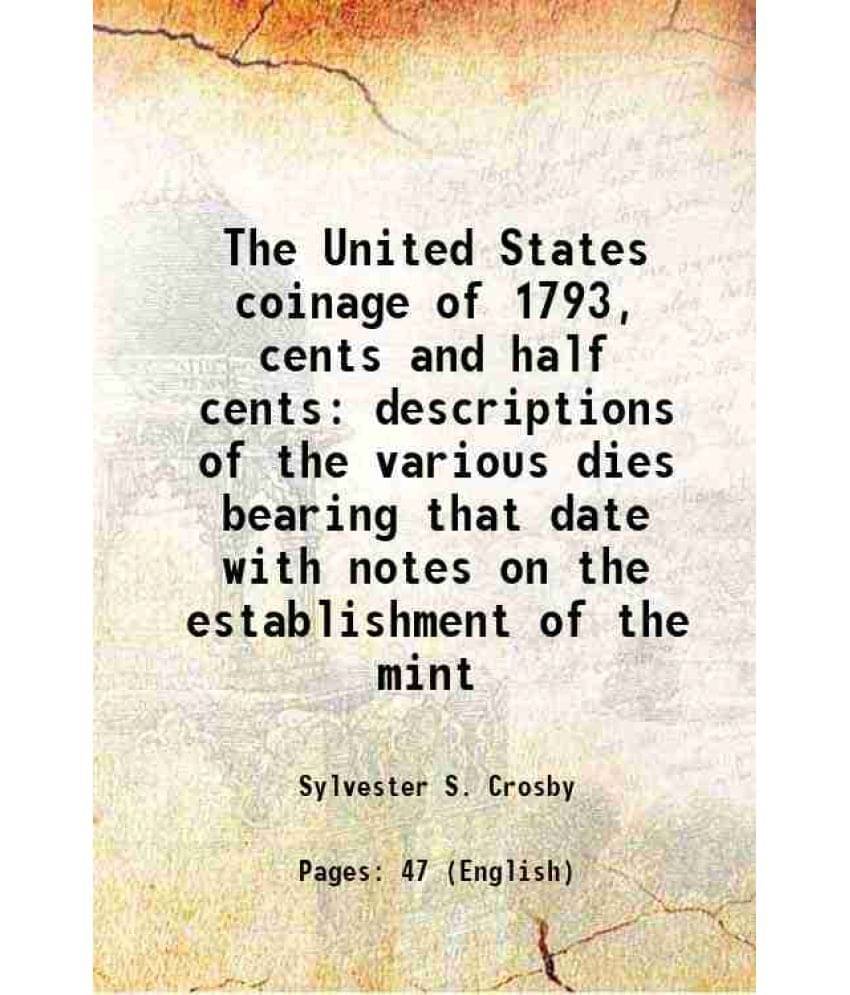     			The United States coinage of 1793, cents and half cents descriptions of the various dies bearing that date with notes on the establishment [Hardcover]