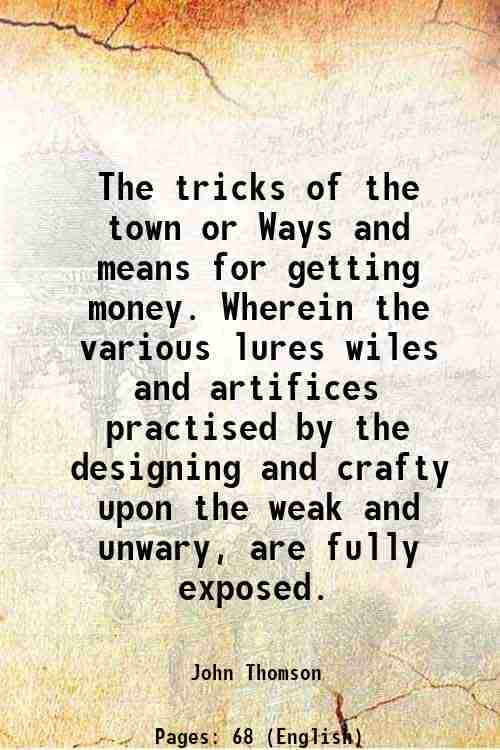     			The tricks of the town or Ways and means for getting money. Wherein the various lures wiles and artifices practised by the designing and c [Hardcover]