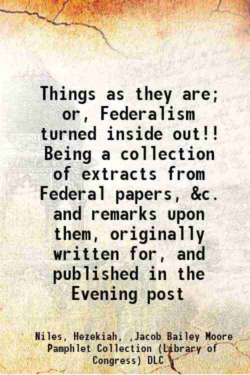     			Things as they are; or, Federalism turned inside out!! Being a collection of extracts from Federal papers, &c. and remarks upon them, orig [Hardcover]