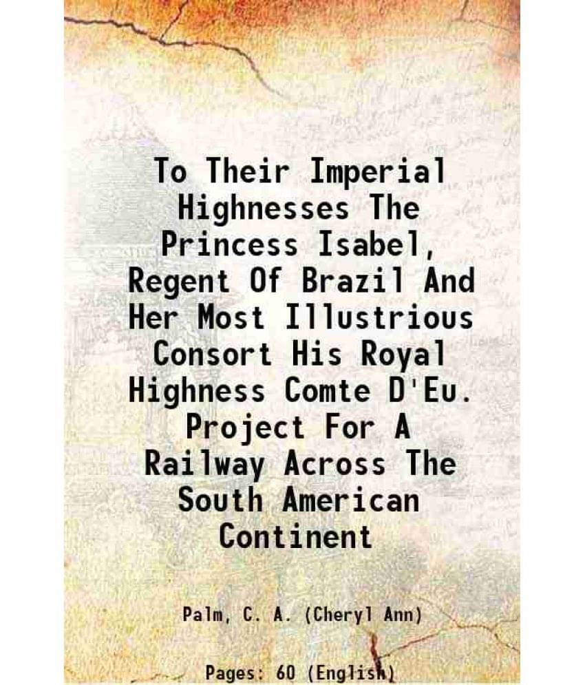     			To Their Imperial Highnesses The Princess Isabel, Regent Of Brazil And Her Most Illustrious Consort His Royal Highness Comte D'Eu. Project [Hardcover]
