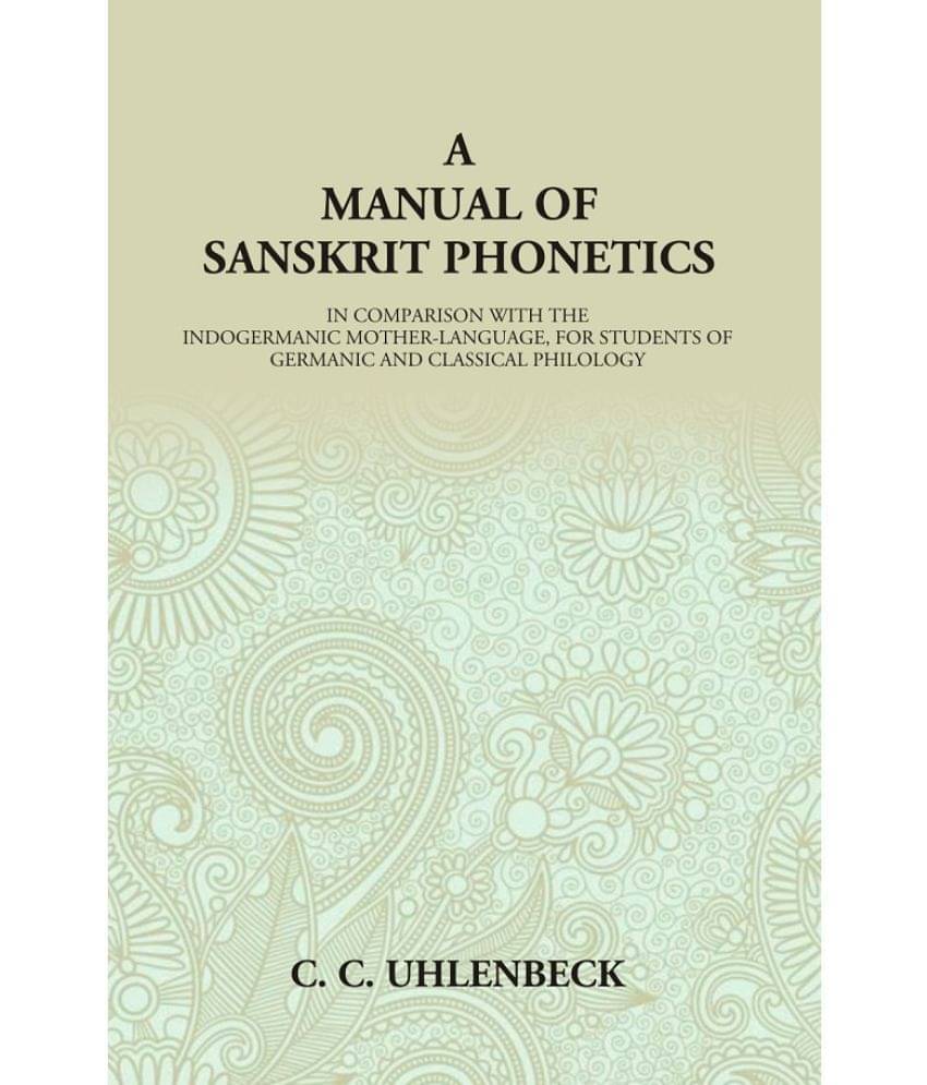 A Manual of Sanskrit Phonetics: In Comparison With The Indogermanic Mother-Language, For Students Of Germanic And Classical Philology A Manual of Sanskrit Phonetics: In Comparison With The Indogermanic Mother-Language, For Students Of Germanic And Classical Philology