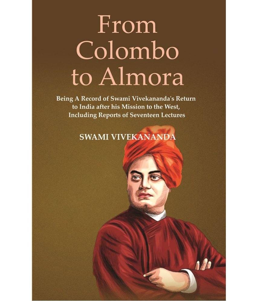 From Colombo To Almora : Being A Record of Swami Vivekananda's Return to India After His Mission To The West, Including Reports of Seventeen Lectures From Colombo To Almora : Being A Record of Swami Vivekananda's Return to India After His Mission To The West, Including Reports of Seventeen Lectures