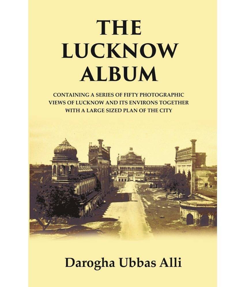 The Lucknow Album : Containing A Series of Fifty Photographic Views of Lucknow and its Environs Together With A Large Sized Plan of the City The Lucknow Album : Containing A Series of Fifty Photographic Views of Lucknow and its Environs Together With A Large Sized Plan of the City