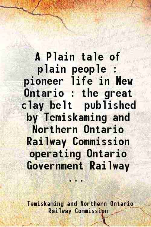     			A Plain tale of plain people : pioneer life in New Ontario : the great clay belt / published by Temiskaming and Northern Ontario Railway C [Hardcover]