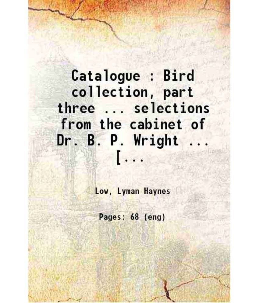     			Catalogue : Bird collection, part three.. selections from the cabinet of Dr. B. P. Wright.. [09/04/1908] 1908 [Hardcover]