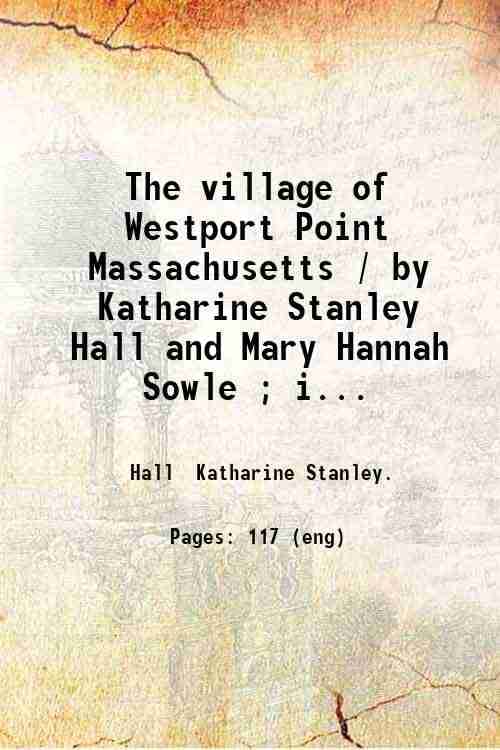     			The village of Westport Point Massachusetts / by Katharine Stanley Hall and Mary Hannah Sowle ; illustrations by Albert Cook Church. 1914 [Hardcover]