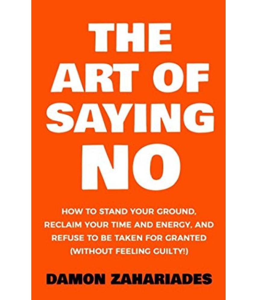 The Art Of Saying NO: How To Stand Your Ground, Reclaim Your Time And Energy, And Refuse To Be Taken For Granted (Without Feeling Guilty!) Paperback     			The Art Of Saying NO: How To Stand Your Ground, Reclaim Your Time And Energy, And Refuse To Be Taken For Granted (Without Feeling Guilty!) Paperback
